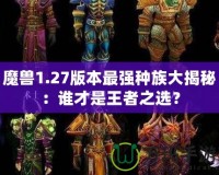 魔獸1.27版本最強種族大揭秘：誰才是王者之選？