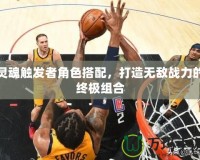 靈魂觸發(fā)者角色搭配，打造無敵戰(zhàn)力的終極組合