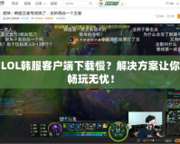 LOL韓服客戶端下載慢？解決方案讓你暢玩無憂！