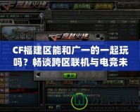 CF福建區(qū)能和廣一的一起玩嗎？暢談跨區(qū)聯(lián)機(jī)與電競(jìng)未來(lái)