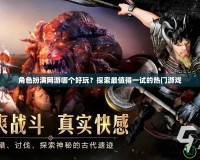 角色扮演網(wǎng)游哪個好玩？探索最值得一試的熱門游戲