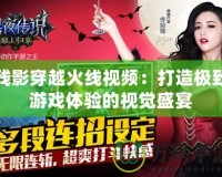殘影穿越火線(xiàn)視頻：打造極致游戲體驗(yàn)的視覺(jué)盛宴