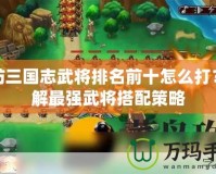 塔防三國(guó)志武將排名前十怎么打？詳解最強(qiáng)武將搭配策略