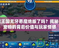 洛克王國無牙惡魔絕版了嗎？揭秘稀有寵物的背后價值與玩家情感