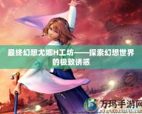 最終幻想尤娜H工坊——探索幻想世界的極致誘惑