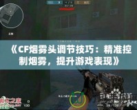 《CF煙霧頭調(diào)節(jié)技巧：精準(zhǔn)控制煙霧，提升游戲表現(xiàn)》