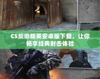 CS反恐精英安卓版下載，讓你暢享經(jīng)典射擊體驗