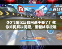 QQ飛車論壇官網(wǎng)進(jìn)不去了？教你如何解決問(wèn)題，重新暢享極速體驗(yàn)！