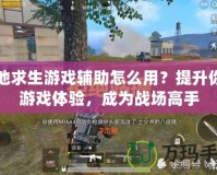 絕地求生游戲輔助怎么用？提升你的游戲體驗(yàn)，成為戰(zhàn)場高手