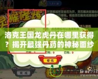 洛克王國龍虎丹在哪里獲得？揭開最強(qiáng)丹藥的神秘面紗