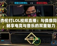 周杰倫打LOL視頻直播：與偶像同框，暢享電競與音樂的雙重魅力