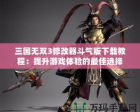 三國無雙3修改器斗氣版下載教程：提升游戲體驗(yàn)的最佳選擇