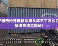 CF狙擊槍開鏡移動鏡頭移不了怎么辦？解決方法大揭秘！