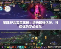 魔域SF合寶寶攻略：培養(yǎng)最強伙伴，打造你的夢幻戰(zhàn)隊