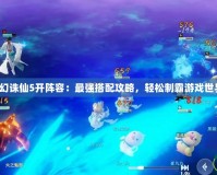 夢幻誅仙5開陣容：最強搭配攻略，輕松制霸游戲世界！