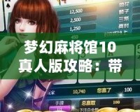 夢(mèng)幻麻將館10真人版攻略：帶你玩轉(zhuǎn)極致麻將體驗(yàn)
