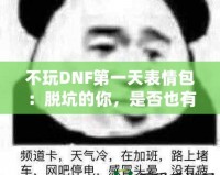 不玩DNF第一天表情包：脫坑的你，是否也有過這樣的心情？