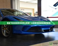 極品飛車法拉利488怎么獲得？讓你體驗(yàn)極速狂飆的秘密！