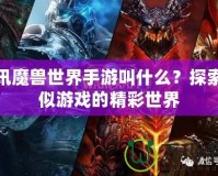 騰訊魔獸世界手游叫什么？探索類似游戲的精彩世界