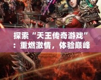 探索“天王傳奇游戲”：重燃激情，體驗(yàn)巔峰之戰(zhàn)