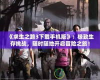 《求生之路3下載手機(jī)版》：極致生存挑戰(zhàn)，隨時(shí)隨地開啟冒險(xiǎn)之旅！