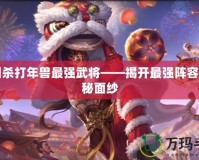 三國殺打年獸最強(qiáng)武將——揭開最強(qiáng)陣容的神秘面紗