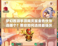 夢(mèng)幻西游手游網(wǎng)頁版金色伙伴選哪個(gè)？教你如何選擇最強(qiáng)伙伴！