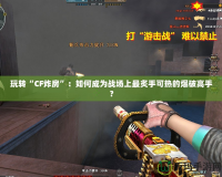 玩轉(zhuǎn)“CF炸房”：如何成為戰(zhàn)場上最炙手可熱的爆破高手？
