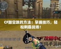 CF踏空跳的方法：掌握技巧，輕松制霸戰(zhàn)場！