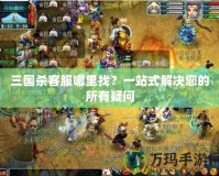 三國殺客服哪里找？一站式解決您的所有疑問