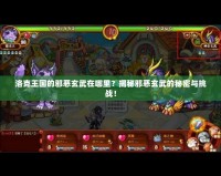 洛克王國的邪惡玄武在哪里？揭秘邪惡玄武的秘密與挑戰(zhàn)！