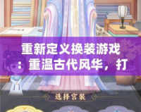 重新定義換裝游戲：重溫古代風(fēng)華，打造你的絕美古裝造型