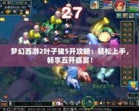 夢(mèng)幻西游2葉子豬5開攻略：輕松上手，暢享五開盛宴！