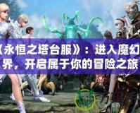 《永恒之塔臺服》：進入魔幻世界，開啟屬于你的冒險之旅