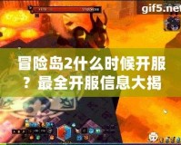 冒險島2什么時候開服？最全開服信息大揭秘，快來一起探索全新世界！