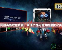 騰訊英雄聯(lián)盟皮膚，展現(xiàn)個性與魅力的虛擬之美