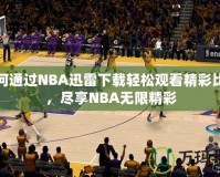 如何通過NBA迅雷下載輕松觀看精彩比賽，盡享NBA無限精彩