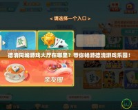 德清同城游戲大廳在哪里？帶你暢游德清游戲樂園！