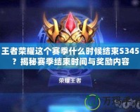 王者榮耀這個(gè)賽季什么時(shí)候結(jié)束S345？揭秘賽季結(jié)束時(shí)間與獎(jiǎng)勵(lì)內(nèi)容