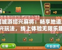 同城游紹興麻將：暢享地道紹興玩法，線上體驗(yàn)無限樂趣
