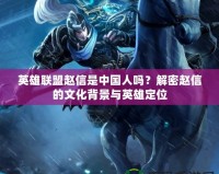 英雄聯(lián)盟趙信是中國人嗎？解密趙信的文化背景與英雄定位
