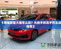 《英雄聯(lián)盟大嘴怎么玩？從新手到高手的實(shí)戰(zhàn)指南》