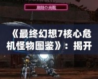 《最終幻想7核心危機(jī)怪物圖鑒》：揭開游戲世界中的神秘面紗！