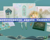 《仙劍奇?zhèn)b傳移動版御靈選擇：探索最強陣容，開啟全新冒險之旅》