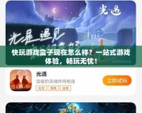 快玩游戲盒子現在怎么樣？一站式游戲體驗，暢玩無憂！