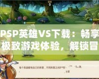 PSP英雄VS下載：暢享極致游戲體驗(yàn)，解鎖冒險(xiǎn)新世界