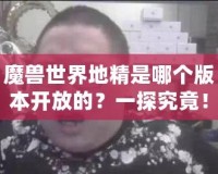 魔獸世界地精是哪個版本開放的？一探究竟！