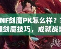 DNF劍魔PK怎么樣？掌握劍魔技巧，成就戰(zhàn)場之王