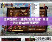 造夢西游三小望修改器怎么用？讓你的游戲體驗(yàn)更加暢快！