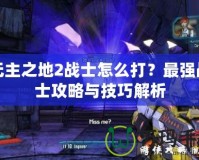 無(wú)主之地2戰(zhàn)士怎么打？最強(qiáng)戰(zhàn)士攻略與技巧解析